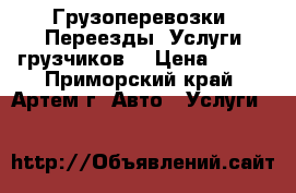 Грузоперевозки! Переезды! Услуги грузчиков! › Цена ­ 600 - Приморский край, Артем г. Авто » Услуги   